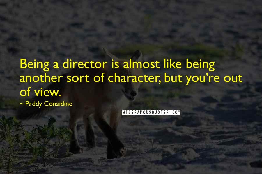 Paddy Considine Quotes: Being a director is almost like being another sort of character, but you're out of view.