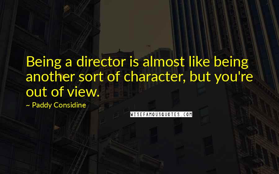 Paddy Considine Quotes: Being a director is almost like being another sort of character, but you're out of view.