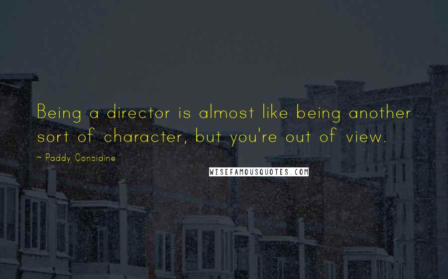 Paddy Considine Quotes: Being a director is almost like being another sort of character, but you're out of view.