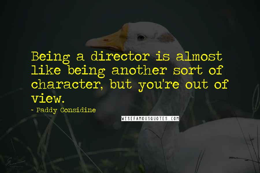 Paddy Considine Quotes: Being a director is almost like being another sort of character, but you're out of view.