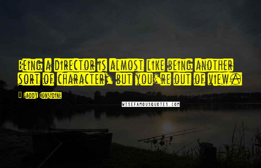 Paddy Considine Quotes: Being a director is almost like being another sort of character, but you're out of view.