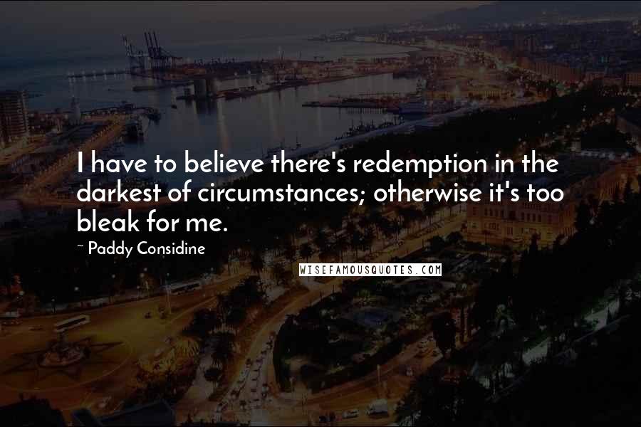 Paddy Considine Quotes: I have to believe there's redemption in the darkest of circumstances; otherwise it's too bleak for me.