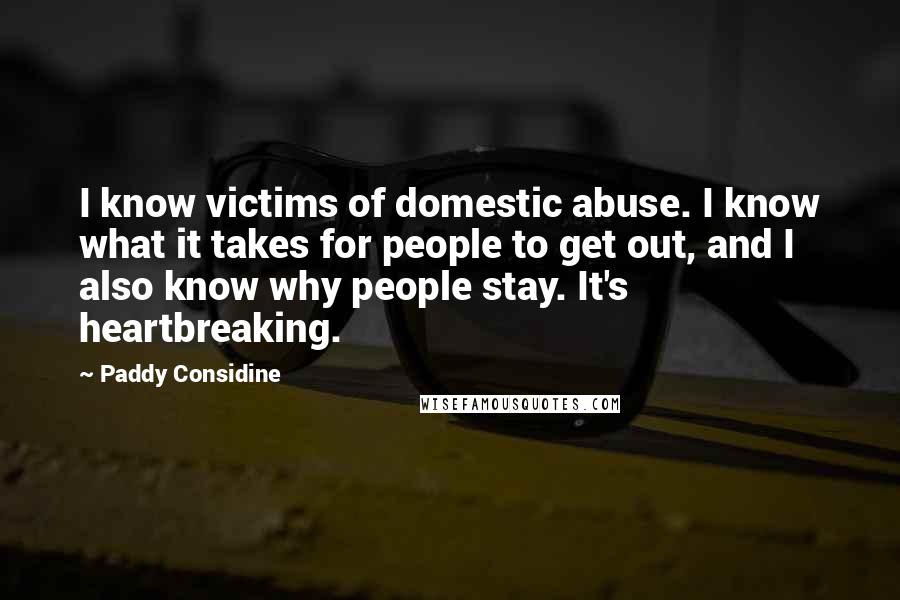 Paddy Considine Quotes: I know victims of domestic abuse. I know what it takes for people to get out, and I also know why people stay. It's heartbreaking.