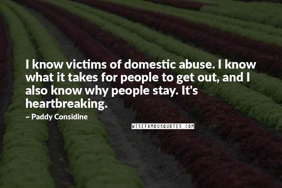 Paddy Considine Quotes: I know victims of domestic abuse. I know what it takes for people to get out, and I also know why people stay. It's heartbreaking.