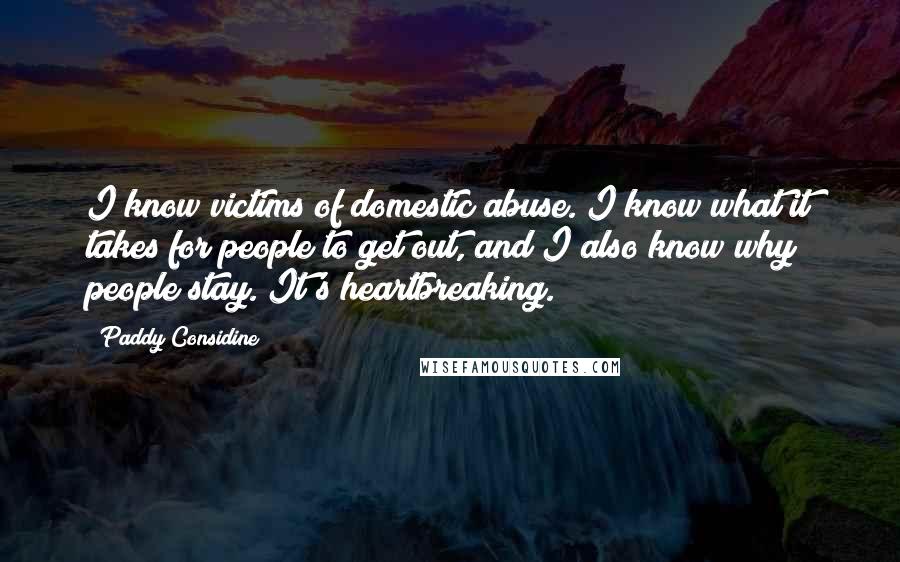 Paddy Considine Quotes: I know victims of domestic abuse. I know what it takes for people to get out, and I also know why people stay. It's heartbreaking.