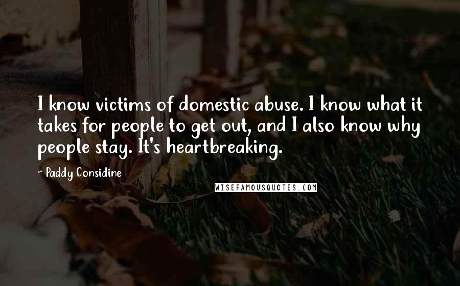 Paddy Considine Quotes: I know victims of domestic abuse. I know what it takes for people to get out, and I also know why people stay. It's heartbreaking.