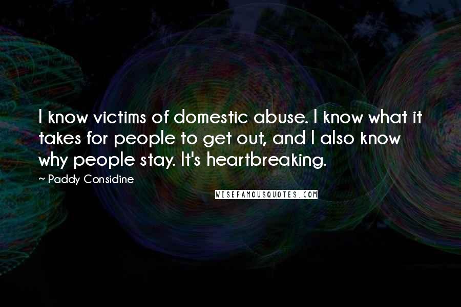 Paddy Considine Quotes: I know victims of domestic abuse. I know what it takes for people to get out, and I also know why people stay. It's heartbreaking.