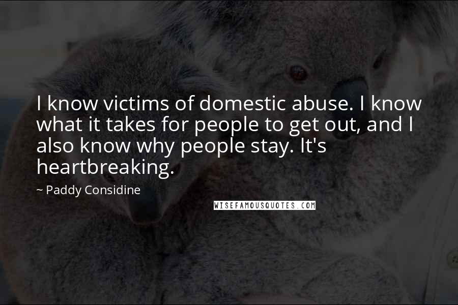 Paddy Considine Quotes: I know victims of domestic abuse. I know what it takes for people to get out, and I also know why people stay. It's heartbreaking.