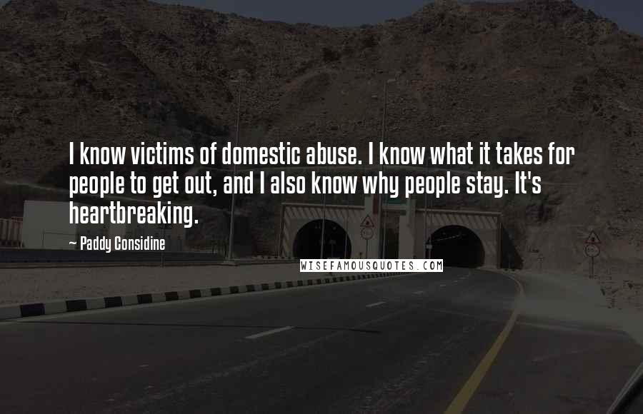 Paddy Considine Quotes: I know victims of domestic abuse. I know what it takes for people to get out, and I also know why people stay. It's heartbreaking.