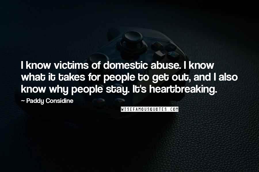 Paddy Considine Quotes: I know victims of domestic abuse. I know what it takes for people to get out, and I also know why people stay. It's heartbreaking.