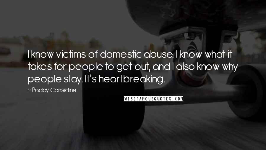 Paddy Considine Quotes: I know victims of domestic abuse. I know what it takes for people to get out, and I also know why people stay. It's heartbreaking.