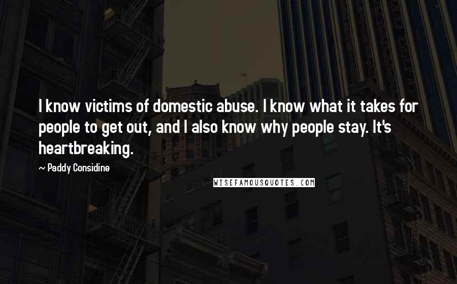 Paddy Considine Quotes: I know victims of domestic abuse. I know what it takes for people to get out, and I also know why people stay. It's heartbreaking.