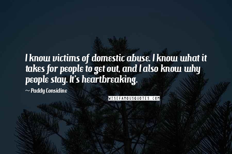 Paddy Considine Quotes: I know victims of domestic abuse. I know what it takes for people to get out, and I also know why people stay. It's heartbreaking.