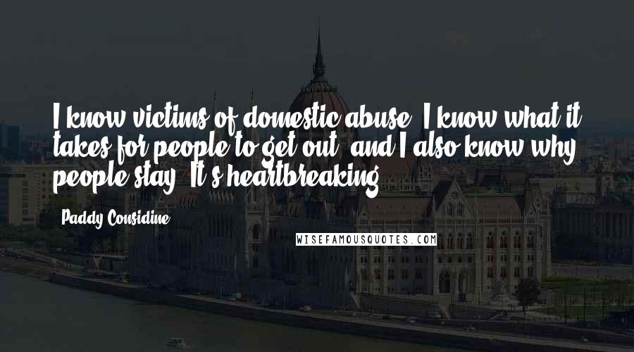 Paddy Considine Quotes: I know victims of domestic abuse. I know what it takes for people to get out, and I also know why people stay. It's heartbreaking.