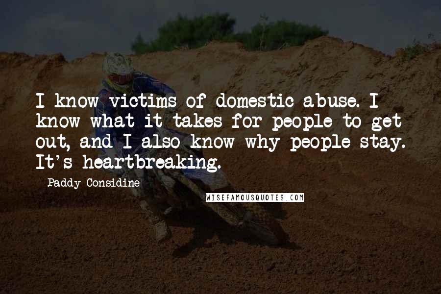 Paddy Considine Quotes: I know victims of domestic abuse. I know what it takes for people to get out, and I also know why people stay. It's heartbreaking.