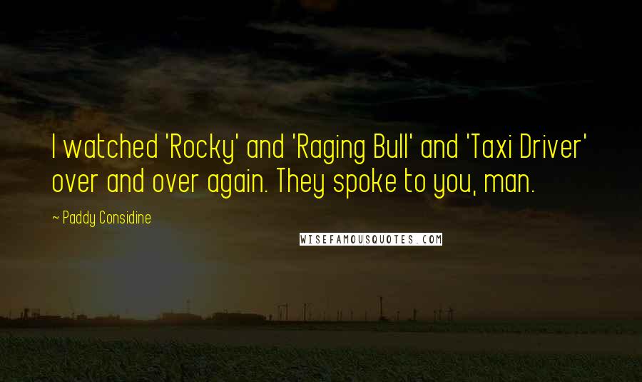 Paddy Considine Quotes: I watched 'Rocky' and 'Raging Bull' and 'Taxi Driver' over and over again. They spoke to you, man.