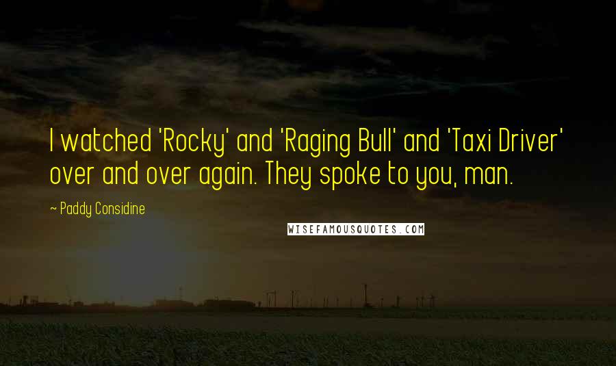 Paddy Considine Quotes: I watched 'Rocky' and 'Raging Bull' and 'Taxi Driver' over and over again. They spoke to you, man.