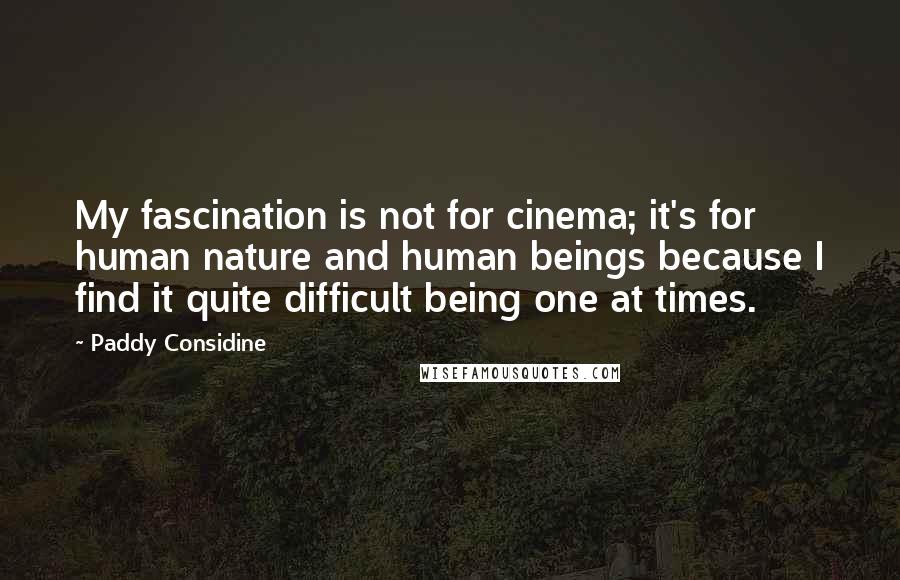 Paddy Considine Quotes: My fascination is not for cinema; it's for human nature and human beings because I find it quite difficult being one at times.
