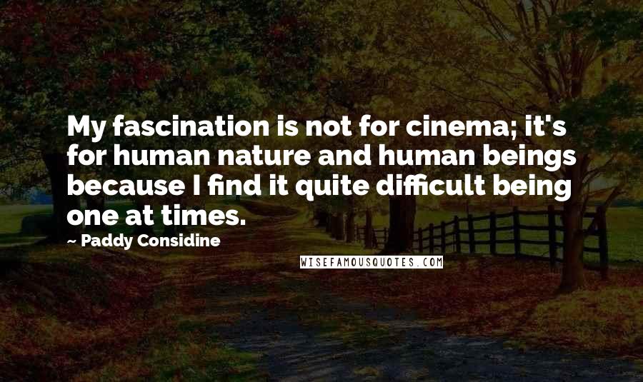Paddy Considine Quotes: My fascination is not for cinema; it's for human nature and human beings because I find it quite difficult being one at times.