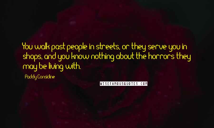 Paddy Considine Quotes: You walk past people in streets, or they serve you in shops, and you know nothing about the horrors they may be living with.