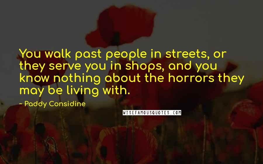 Paddy Considine Quotes: You walk past people in streets, or they serve you in shops, and you know nothing about the horrors they may be living with.