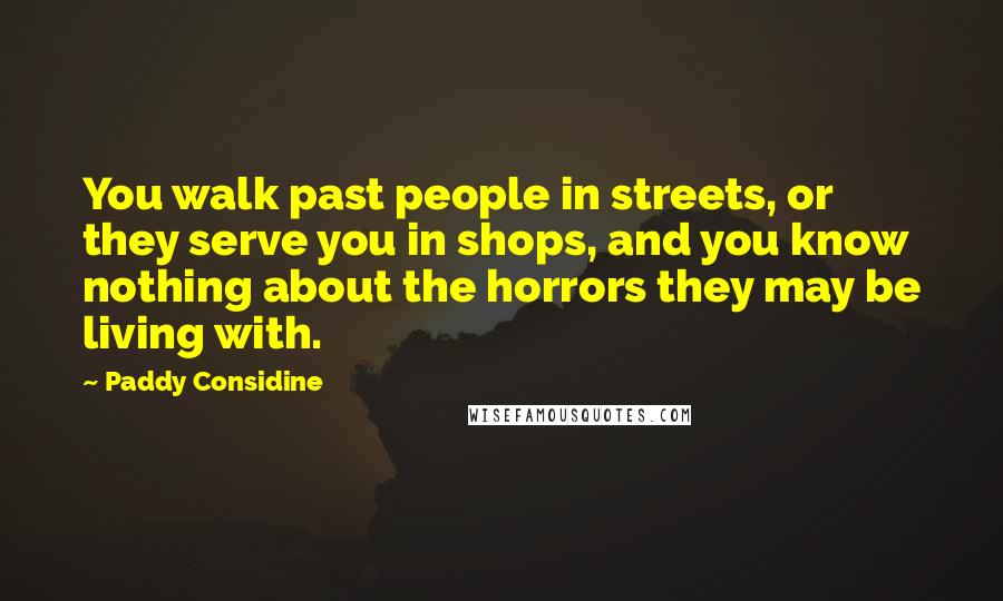Paddy Considine Quotes: You walk past people in streets, or they serve you in shops, and you know nothing about the horrors they may be living with.