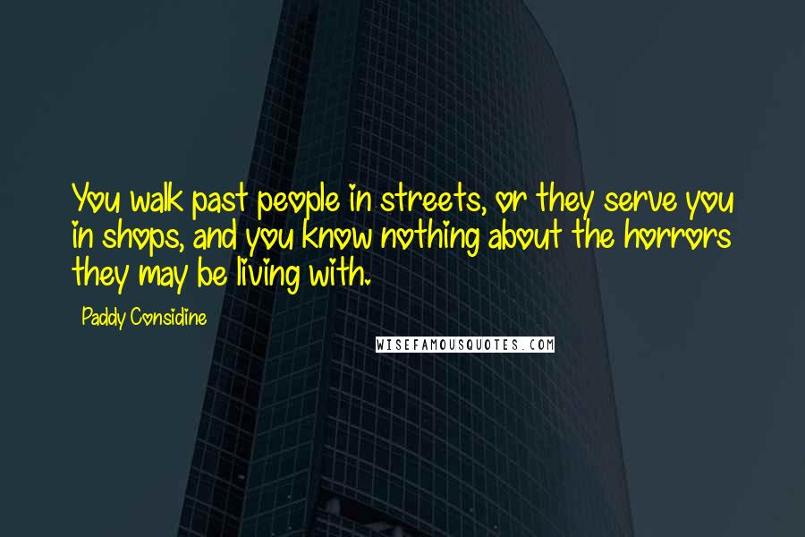 Paddy Considine Quotes: You walk past people in streets, or they serve you in shops, and you know nothing about the horrors they may be living with.