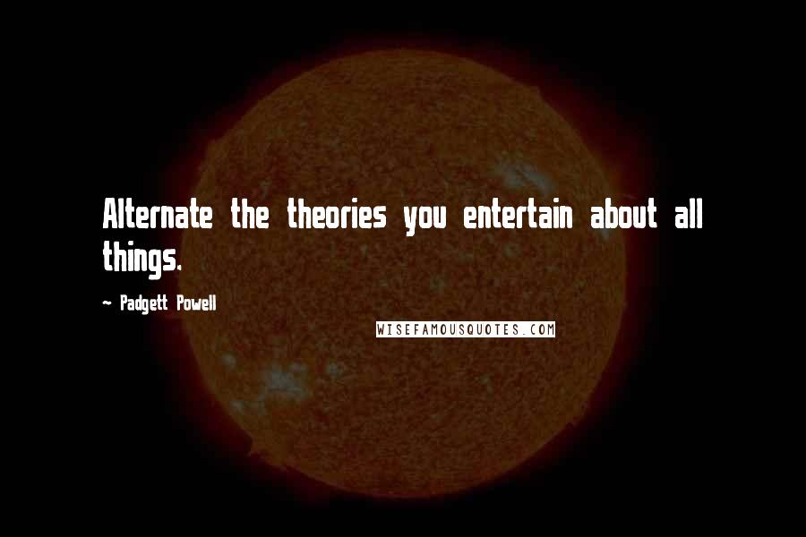 Padgett Powell Quotes: Alternate the theories you entertain about all things.