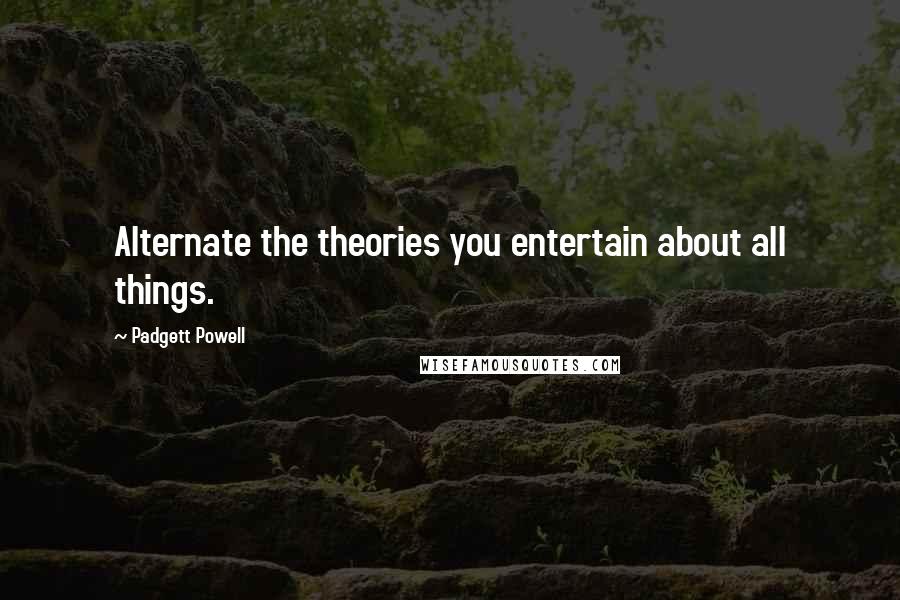 Padgett Powell Quotes: Alternate the theories you entertain about all things.