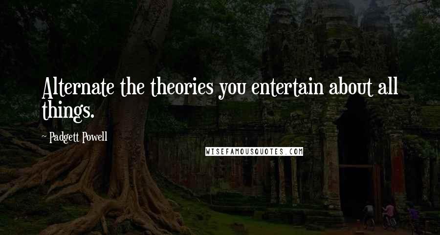 Padgett Powell Quotes: Alternate the theories you entertain about all things.