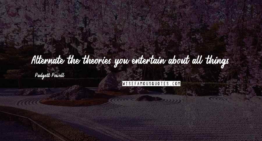 Padgett Powell Quotes: Alternate the theories you entertain about all things.