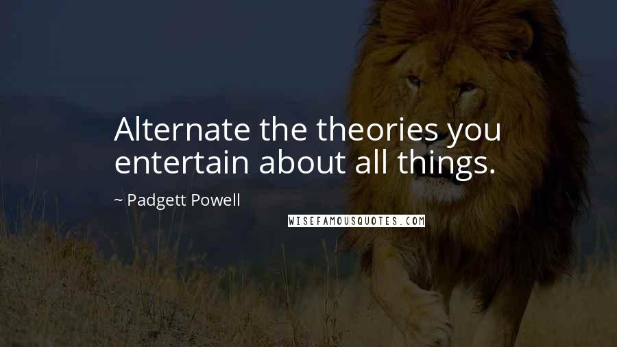Padgett Powell Quotes: Alternate the theories you entertain about all things.
