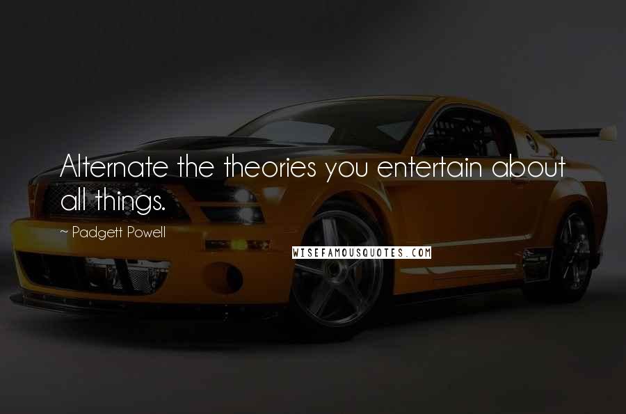 Padgett Powell Quotes: Alternate the theories you entertain about all things.