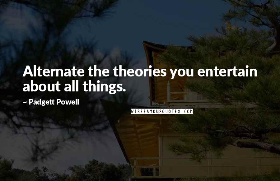Padgett Powell Quotes: Alternate the theories you entertain about all things.