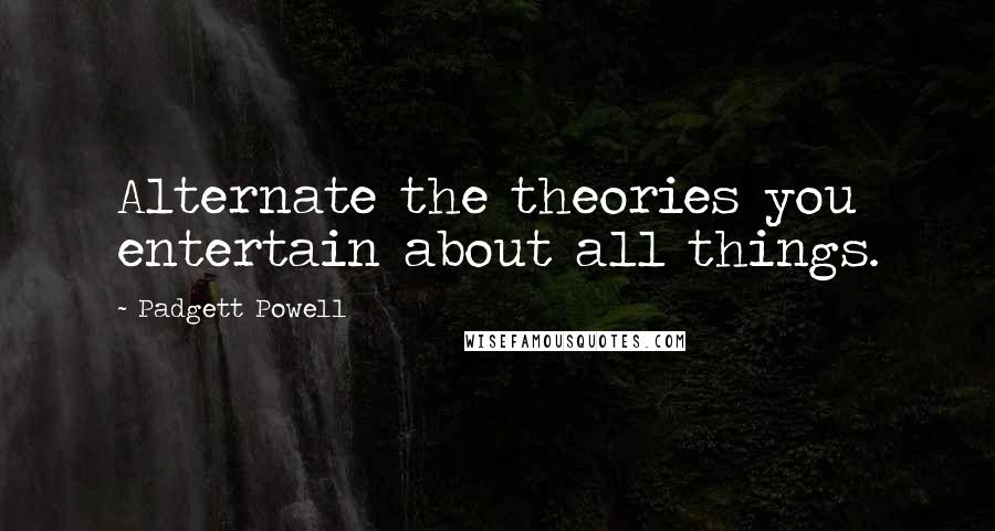 Padgett Powell Quotes: Alternate the theories you entertain about all things.