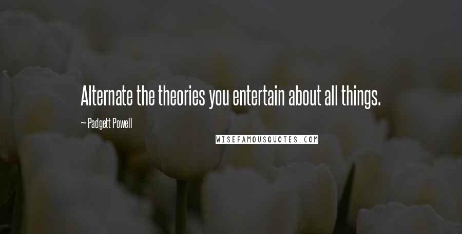 Padgett Powell Quotes: Alternate the theories you entertain about all things.