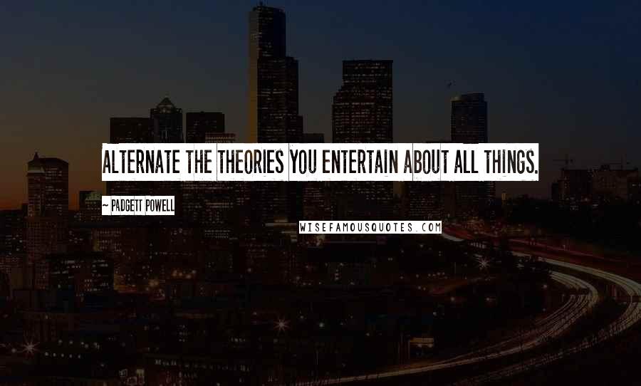 Padgett Powell Quotes: Alternate the theories you entertain about all things.
