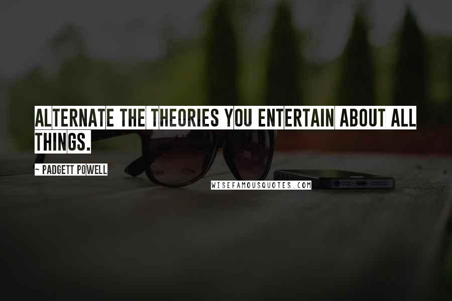 Padgett Powell Quotes: Alternate the theories you entertain about all things.