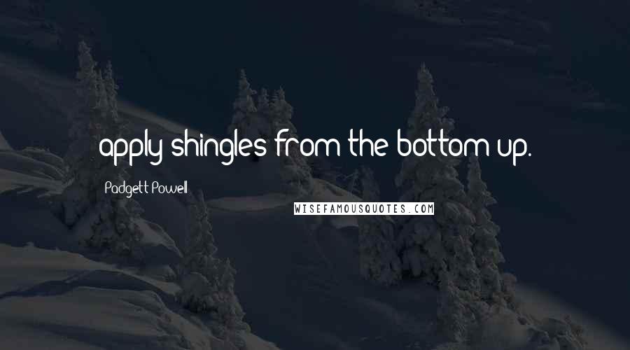 Padgett Powell Quotes: apply shingles from the bottom up.