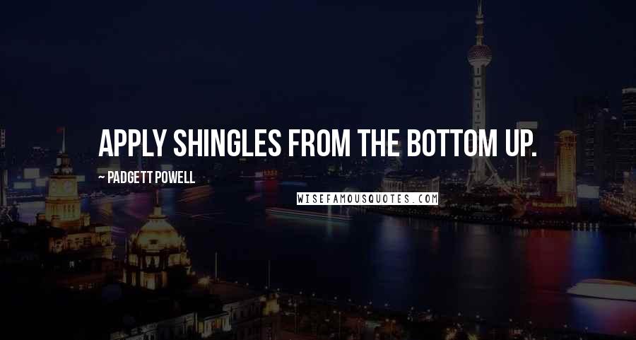 Padgett Powell Quotes: apply shingles from the bottom up.