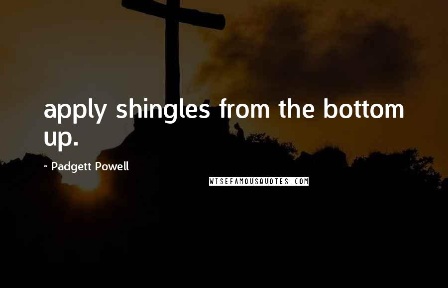 Padgett Powell Quotes: apply shingles from the bottom up.