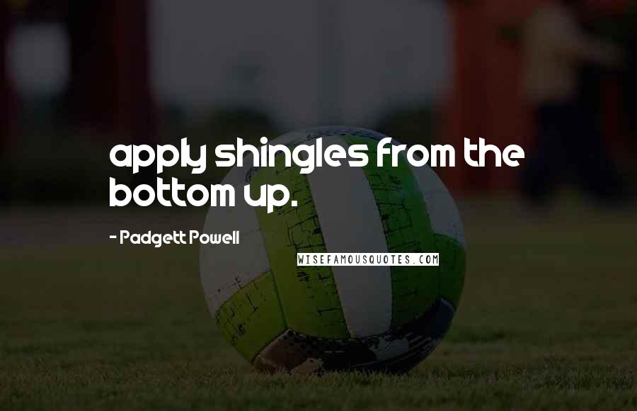 Padgett Powell Quotes: apply shingles from the bottom up.