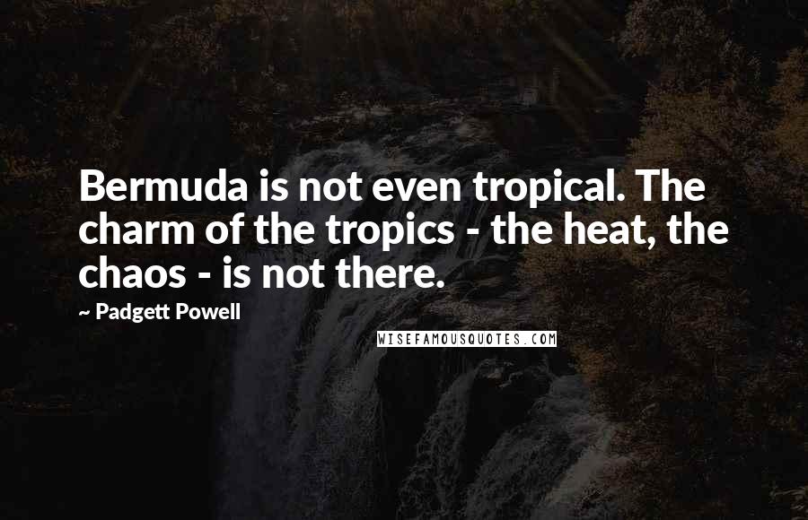 Padgett Powell Quotes: Bermuda is not even tropical. The charm of the tropics - the heat, the chaos - is not there.