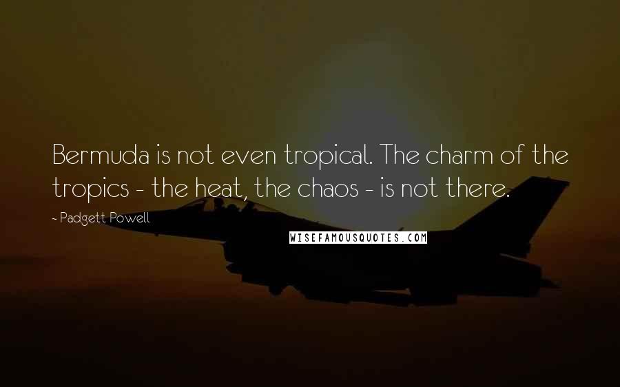 Padgett Powell Quotes: Bermuda is not even tropical. The charm of the tropics - the heat, the chaos - is not there.