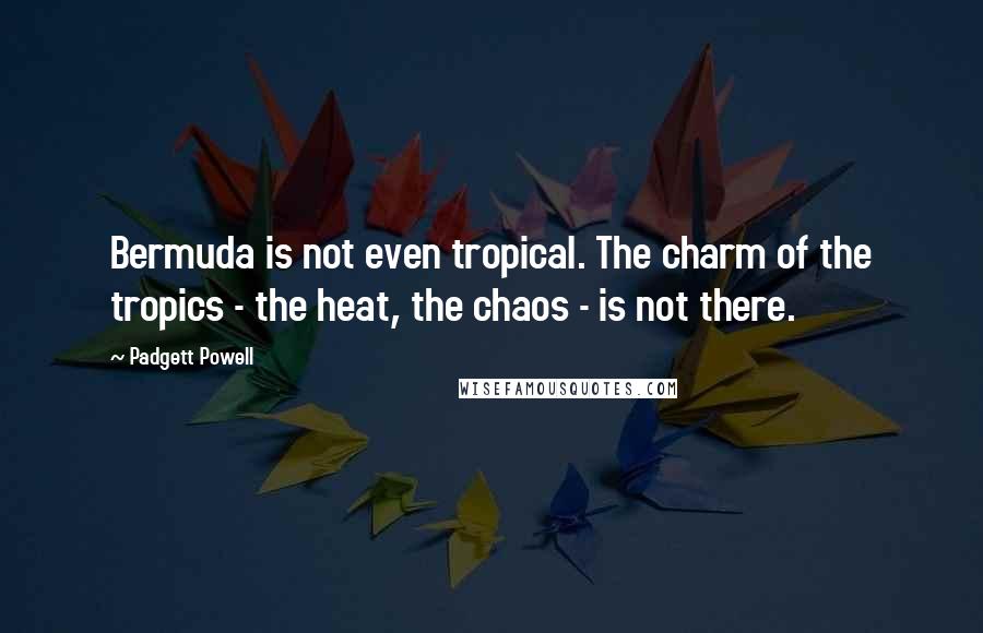 Padgett Powell Quotes: Bermuda is not even tropical. The charm of the tropics - the heat, the chaos - is not there.