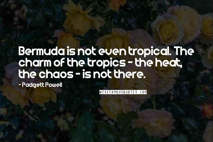 Padgett Powell Quotes: Bermuda is not even tropical. The charm of the tropics - the heat, the chaos - is not there.