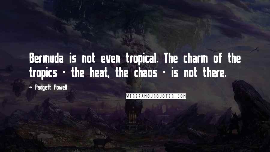 Padgett Powell Quotes: Bermuda is not even tropical. The charm of the tropics - the heat, the chaos - is not there.