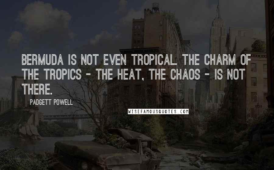 Padgett Powell Quotes: Bermuda is not even tropical. The charm of the tropics - the heat, the chaos - is not there.
