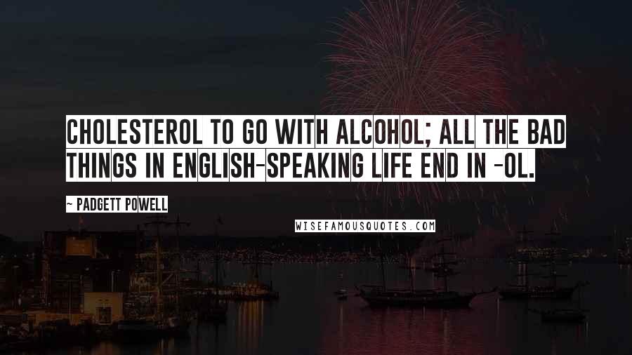 Padgett Powell Quotes: Cholesterol to go with alcohol; all the bad things in English-speaking life end in -ol.