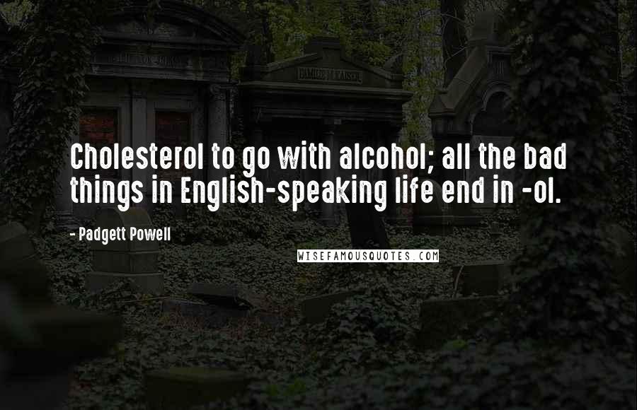 Padgett Powell Quotes: Cholesterol to go with alcohol; all the bad things in English-speaking life end in -ol.
